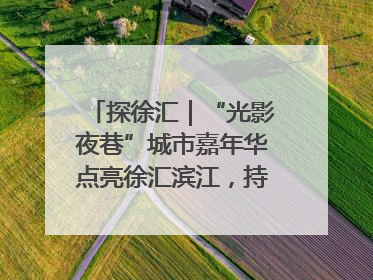 探徐汇｜“光影夜巷”城市嘉年华点亮徐汇滨江，持续至6月2日！