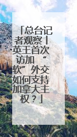 总台记者观察丨英王首次访加 “软”外交如何支持加拿大主权？