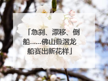 急刹、漂移、倒船……佛山叠滘龙船赛出新花样
