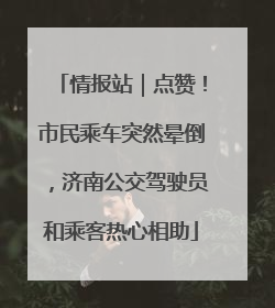 情报站｜点赞！市民乘车突然晕倒，济南公交驾驶员和乘客热心相助