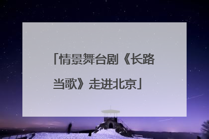 情景舞台剧《长路当歌》走进北京