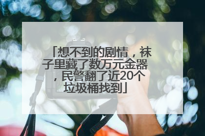 想不到的剧情，袜子里藏了数万元金器，民警翻了近20个垃圾桶找到