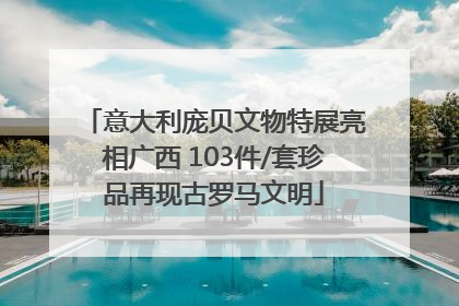意大利庞贝文物特展亮相广西 103件/套珍品再现古罗马文明