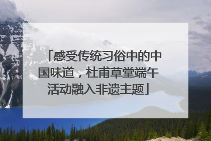 感受传统习俗中的中国味道，杜甫草堂端午活动融入非遗主题