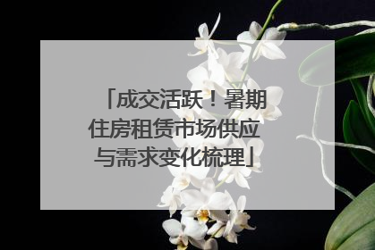 成交活跃！暑期住房租赁市场供应与需求变化梳理