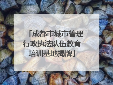 成都市城市管理行政执法队伍教育培训基地揭牌