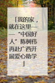 我的家，就在这里——“中国好人”陈树伟再赴广西开展爱心助学