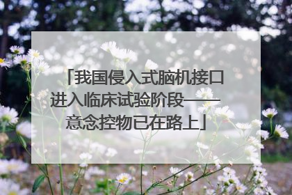 我国侵入式脑机接口进入临床试验阶段——意念控物已在路上