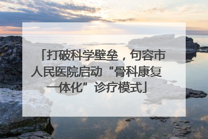打破科学壁垒，句容市人民医院启动“骨科康复一体化”诊疗模式