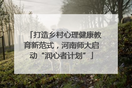 打造乡村心理健康教育新范式，河南师大启动“润心者计划”