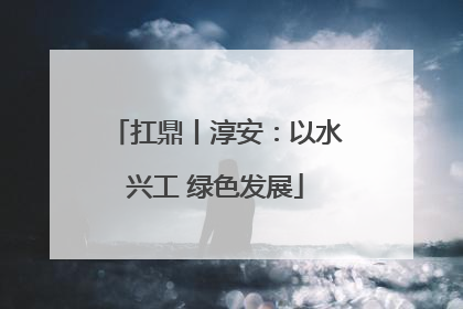 扛鼎丨淳安：以水兴工 绿色发展