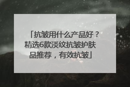 抗皱用什么产品好？精选6款淡纹抗皱护肤品推荐，有效抗皱