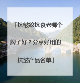抗皱纹抗衰老哪个牌子好？分享好用的抗皱产品名单
