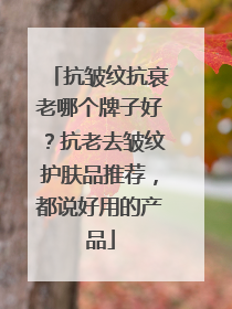 抗皱纹抗衰老哪个牌子好？抗老去皱纹护肤品推荐，都说好用的产品