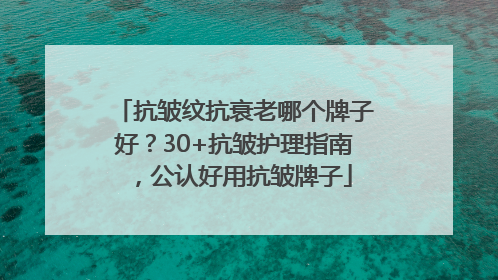 抗皱纹抗衰老哪个牌子好？30+抗皱护理指南，公认好用抗皱牌子