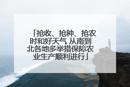 抢收、抢种、抢农时和好天气 从南到北各地多举措保障农业生产顺利进行