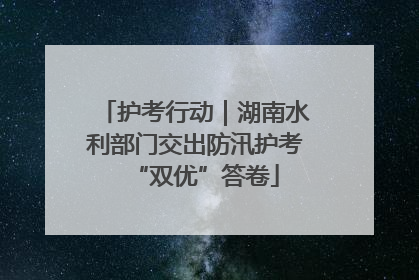 护考行动｜湖南水利部门交出防汛护考“双优”答卷