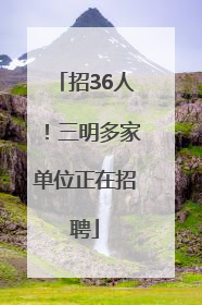 招36人！三明多家单位正在招聘