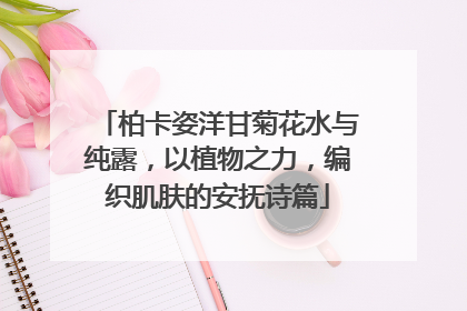 柏卡姿洋甘菊花水与纯露，以植物之力，编织肌肤的安抚诗篇