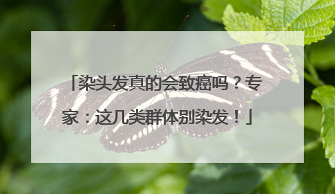 染头发真的会致癌吗？专家：这几类群体别染发！