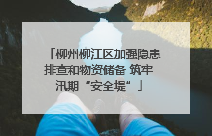 柳州柳江区加强隐患排查和物资储备 筑牢汛期“安全堤”