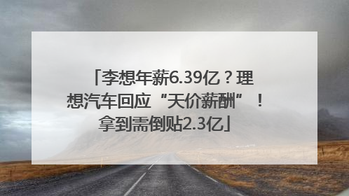 李想年薪6.39亿？理想汽车回应“天价薪酬”！拿到需倒贴2.3亿