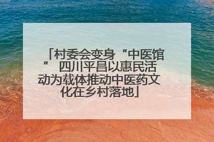 村委会变身“中医馆” 四川平昌以惠民活动为载体推动中医药文化在乡村落地