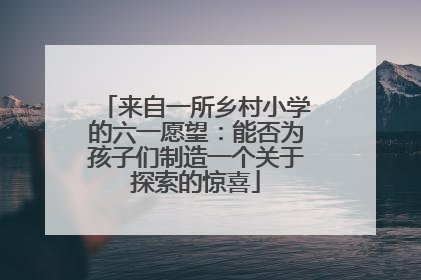 来自一所乡村小学的六一愿望：能否为孩子们制造一个关于探索的惊喜