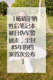 杨靖宇牺牲后笔记本被日伪军警掳走，尘封85年的档案首次公布