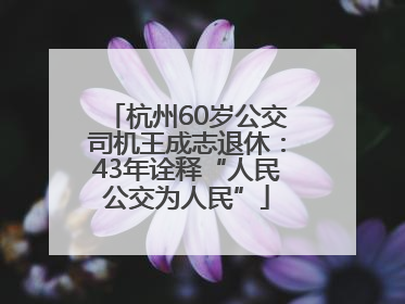 杭州60岁公交司机王成志退休：43年诠释“人民公交为人民”