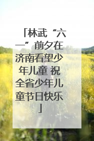 林武“六一”前夕在济南看望少年儿童 祝全省少年儿童节日快乐