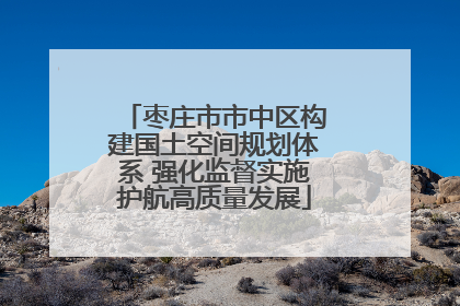 枣庄市市中区构建国土空间规划体系 强化监督实施护航高质量发展
