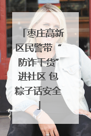 枣庄高新区民警带“防诈干货”进社区 包粽子话安全