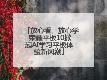 放心看、放心学 荣耀平板10掀起AI学习平板体验新风潮