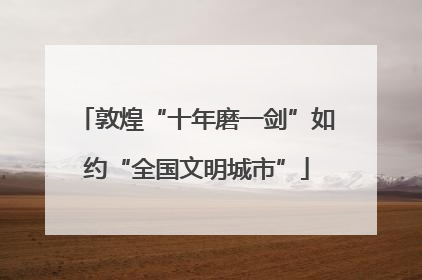 敦煌“十年磨一剑”如约“全国文明城市”