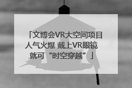 文博会VR大空间项目人气火爆 戴上VR眼镜就可“时空穿越”