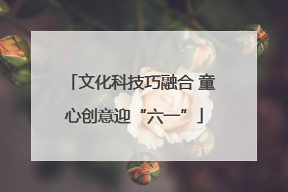 文化科技巧融合 童心创意迎“六一”