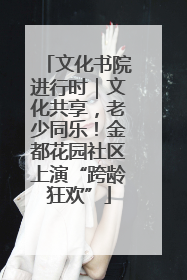 文化书院进行时｜文化共享，老少同乐！金都花园社区上演“跨龄狂欢”