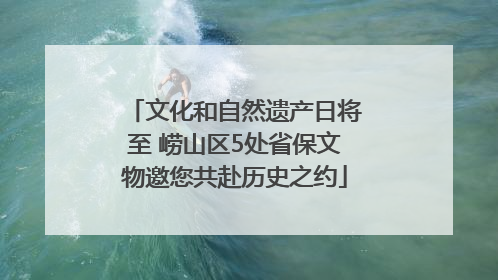 文化和自然遗产日将至 崂山区5处省保文物邀您共赴历史之约