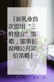 新乳业首次提出“三鲜鼎立”策略，董事长席刚公开定价策略