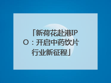 新荷花赴港IPO：开启中药饮片行业新征程