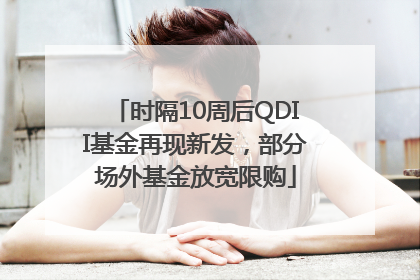 时隔10周后QDII基金再现新发，部分场外基金放宽限购