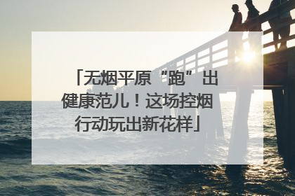 无烟平原“跑”出健康范儿！这场控烟行动玩出新花样