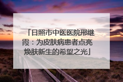 日照市中医医院邢继霞：为皮肤病患者点亮焕肤新生的希望之光