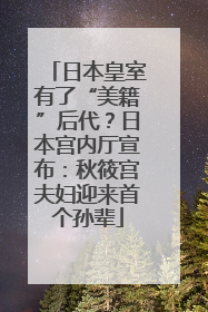 日本皇室有了“美籍”后代？日本宫内厅宣布：秋筱宫夫妇迎来首个孙辈
