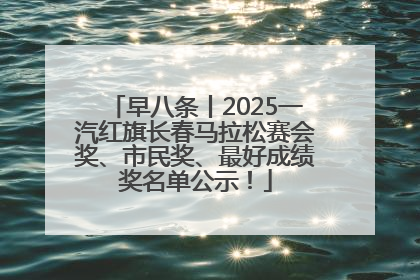 早八条丨2025一汽红旗长春马拉松赛会奖、市民奖、最好成绩奖名单公示！