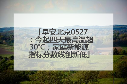 早安北京0527：今起四天最高温超30℃；家庭新能源指标分数线创新低