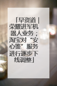 早资道｜荣耀进军机器人业务；淘宝对“安心鉴”服务进行逐步下线调整