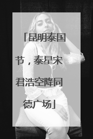 昆明泰国节，泰星宋君浩空降同德广场
