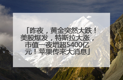 昨夜，黄金突然大跌！美股爆发，特斯拉大涨，市值一夜增超5400亿元！苹果传来大消息